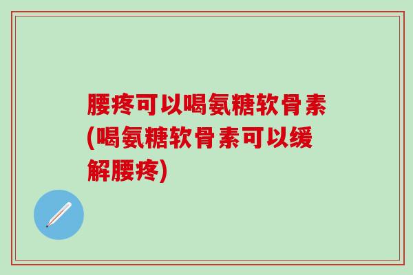 腰疼可以喝氨糖软骨素(喝氨糖软骨素可以缓解腰疼)