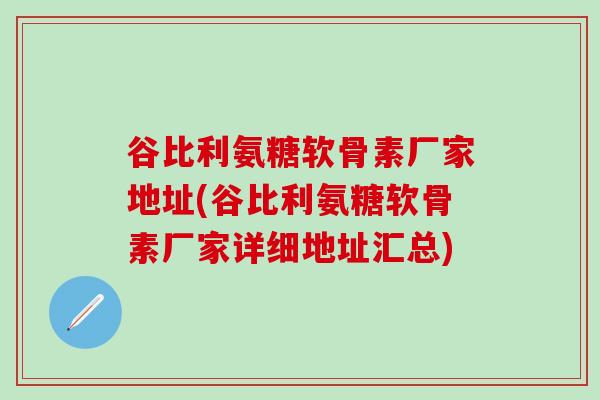 谷比利氨糖软骨素厂家地址(谷比利氨糖软骨素厂家详细地址汇总)