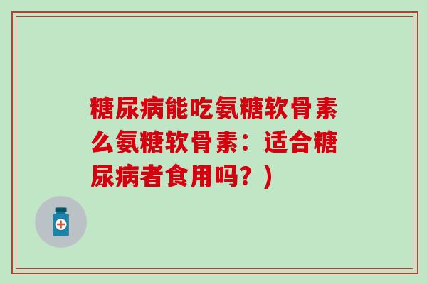 糖尿病能吃氨糖软骨素么氨糖软骨素：适合糖尿病者食用吗？)