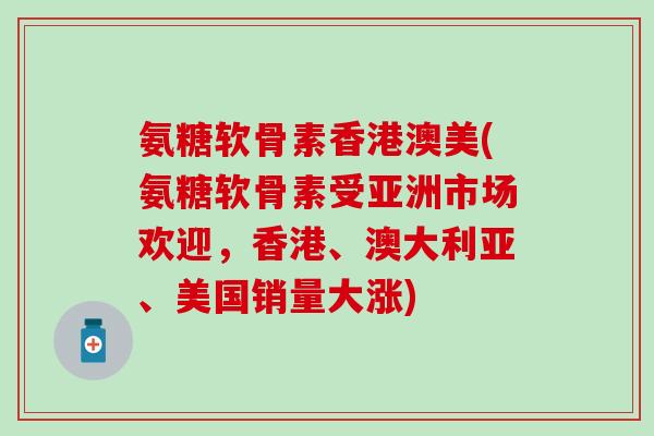氨糖软骨素香港澳美(氨糖软骨素受亚洲市场欢迎，香港、澳大利亚、美国销量大涨)