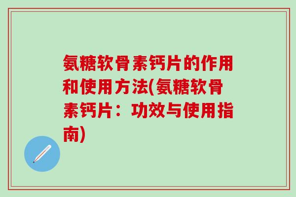 氨糖软骨素钙片的作用和使用方法(氨糖软骨素钙片：功效与使用指南)