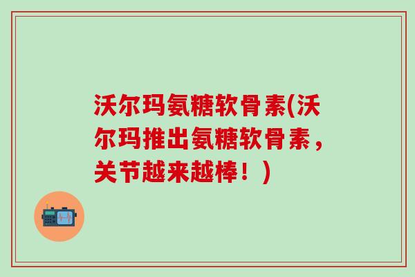 沃尔玛氨糖软骨素(沃尔玛推出氨糖软骨素,关节越来越棒!) 沃尔玛氨糖软骨素(沃尔玛推出氨糖软骨素,关节越来越棒!)