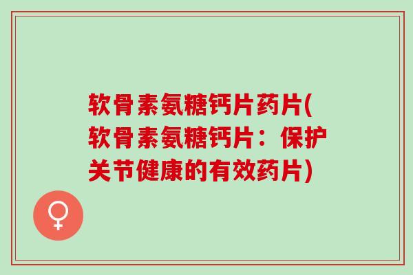 软骨素氨糖钙片药片(软骨素氨糖钙片：保护关节健康的有效药片)