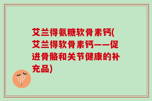 艾兰得氨糖软骨素钙(艾兰得软骨素钙——促进骨骼和关节健康的补充品)