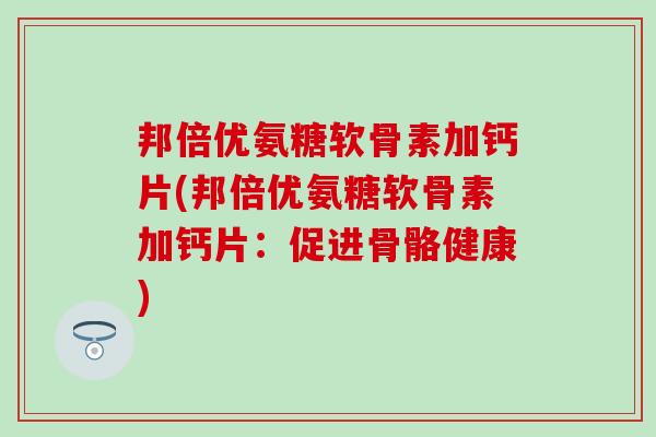 邦倍优氨糖软骨素加钙片(邦倍优氨糖软骨素加钙片：促进骨骼健康)