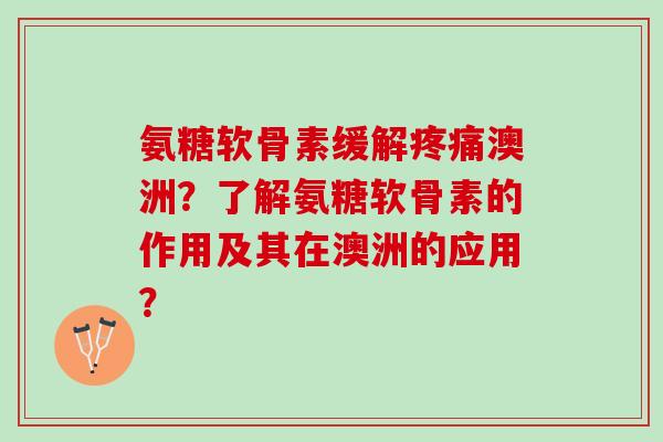 氨糖软骨素缓解疼痛澳洲？了解氨糖软骨素的作用及其在澳洲的应用？