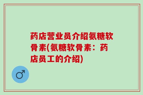 药店营业员介绍氨糖软骨素(氨糖软骨素:药店员工的介绍) 药店营业员介绍氨糖软骨素(氨糖软骨素:药店员工的介绍)