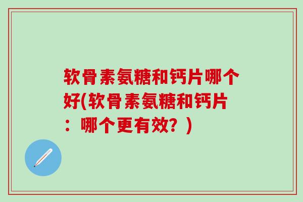 软骨素氨糖和钙片哪个好(软骨素氨糖和钙片：哪个更有效？)