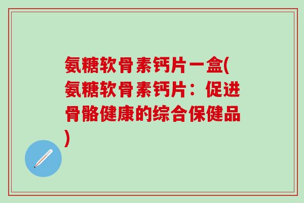 氨糖软骨素钙片一盒(氨糖软骨素钙片：促进骨骼健康的综合保健品)