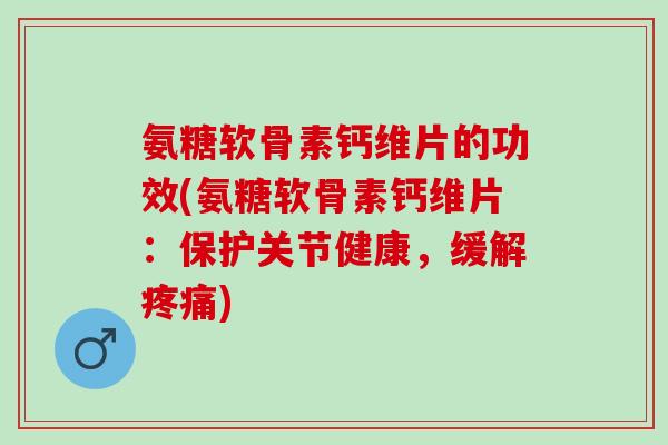 氨糖软骨素钙维片的功效(氨糖软骨素钙维片：保护关节健康，缓解疼痛)