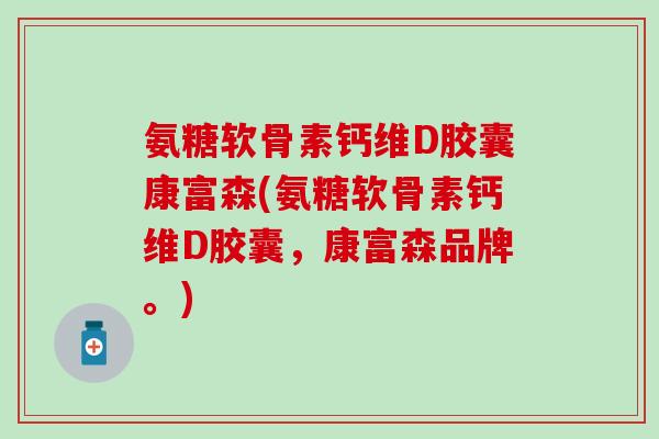 氨糖软骨素钙维D胶囊康富森(氨糖软骨素钙维D胶囊，康富森品牌。)
