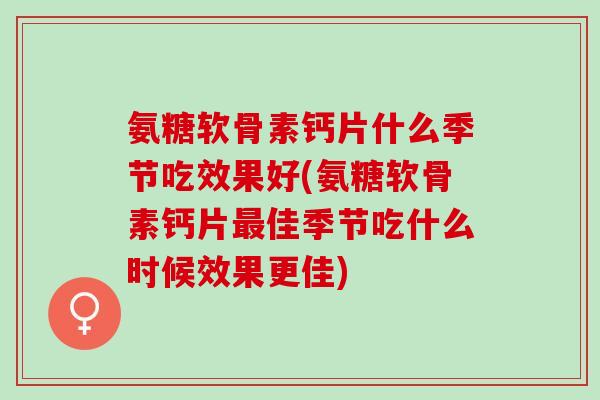 氨糖软骨素钙片什么季节吃效果好(氨糖软骨素钙片最佳季节吃什么时候效果更佳)