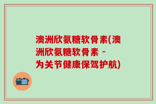 澳洲欣氨糖软骨素(澳洲欣氨糖软骨素 - 为关节健康保驾护航) 澳洲欣氨糖软骨素(澳洲欣氨糖软骨素 - 为关节健康保驾护航)