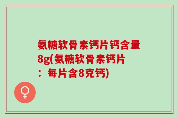 氨糖软骨素钙片钙含量8g(氨糖软骨素钙片：每片含8克钙)