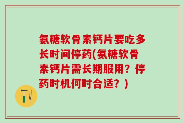氨糖软骨素钙片要吃多长时间停药(氨糖软骨素钙片需长期服用？停药时机何时合适？)