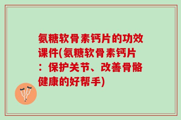 氨糖软骨素钙片的功效课件(氨糖软骨素钙片：保护关节、改善骨骼健康的好帮手)