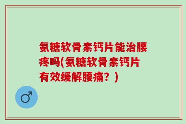 氨糖软骨素钙片能治腰疼吗(氨糖软骨素钙片有效缓解腰痛？)
