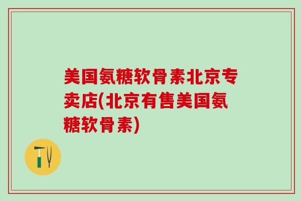 美国氨糖软骨素北京专卖店(北京有售美国氨糖软骨素)