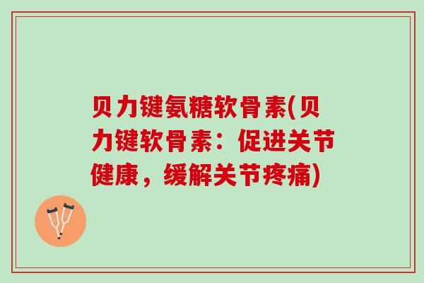 贝力键氨糖软骨素(贝力键软骨素：促进关节健康，缓解关节)