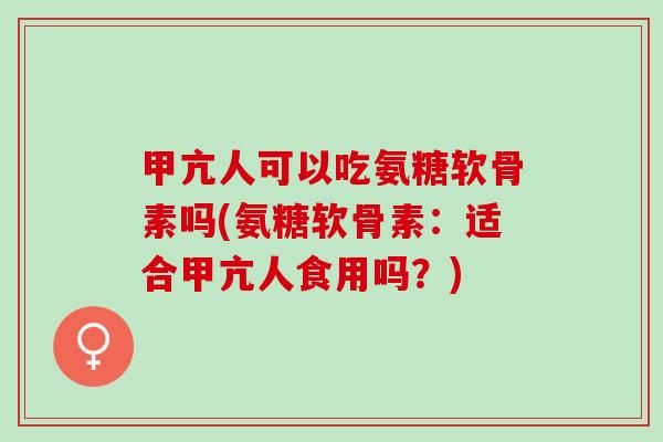 甲亢人可以吃氨糖软骨素吗(氨糖软骨素:适合甲亢人食用吗?) 甲亢人可以吃氨糖软骨素吗(氨糖软骨素:适合甲亢人食用吗?)
