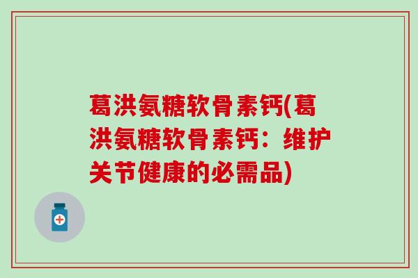 葛洪氨糖软骨素钙(葛洪氨糖软骨素钙：维护关节健康的必需品)
