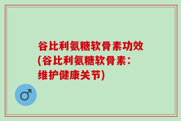 谷比利氨糖软骨素功效(谷比利氨糖软骨素：维护健康关节)