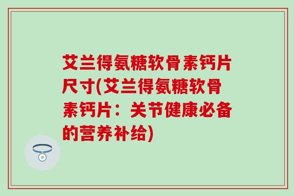 艾兰得氨糖软骨素钙片尺寸(艾兰得氨糖软骨素钙片：关节健康必备的营养补给)