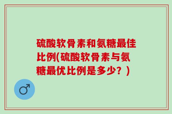 硫酸软骨素和氨糖最佳比例(硫酸软骨素与氨糖最优比例是多少？)