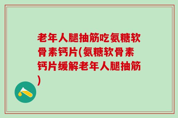 老年人腿抽筋吃氨糖软骨素钙片(氨糖软骨素钙片缓解老年人腿抽筋)