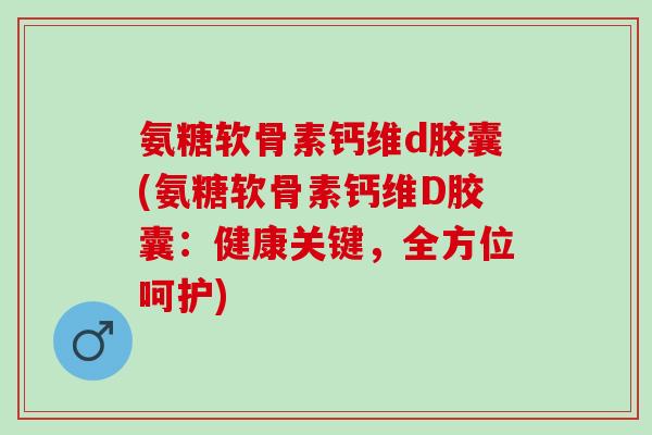氨糖软骨素钙维d胶囊(氨糖软骨素钙维D胶囊：健康关键，全方位呵护)