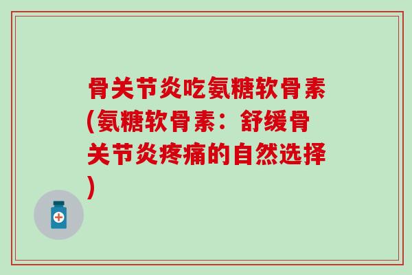 骨关节炎吃氨糖软骨素(氨糖软骨素：舒缓骨关节炎疼痛的自然选择)