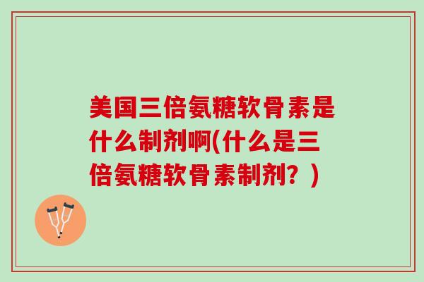美国三倍氨糖软骨素是什么制剂啊(什么是三倍氨糖软骨素制剂？)