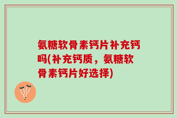 氨糖软骨素钙片补充钙吗(补充钙质，氨糖软骨素钙片好选择)
