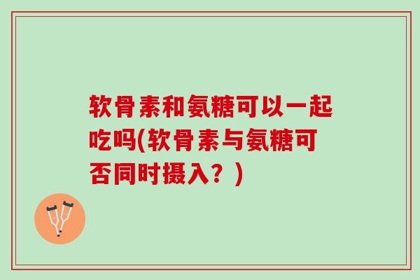 软骨素和氨糖可以一起吃吗(软骨素与氨糖可否同时摄入？)
