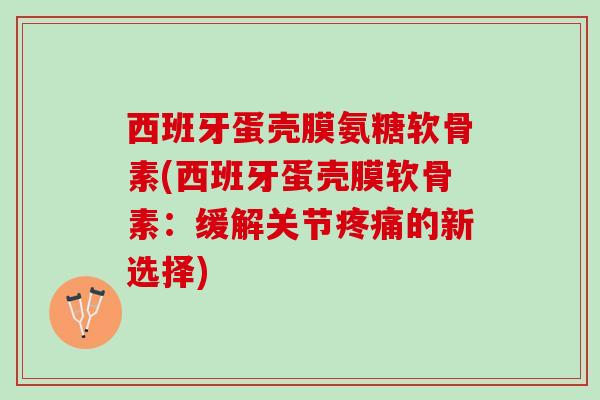 西班牙蛋壳膜氨糖软骨素(西班牙蛋壳膜软骨素:缓解关节的新选择) 西班牙蛋壳膜氨糖软骨素(西班牙蛋壳膜软骨素:缓解关节的新选择)