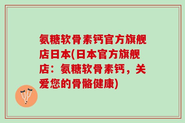 氨糖软骨素钙官方旗舰店日本(日本官方旗舰店：氨糖软骨素钙，关爱您的骨骼健康)