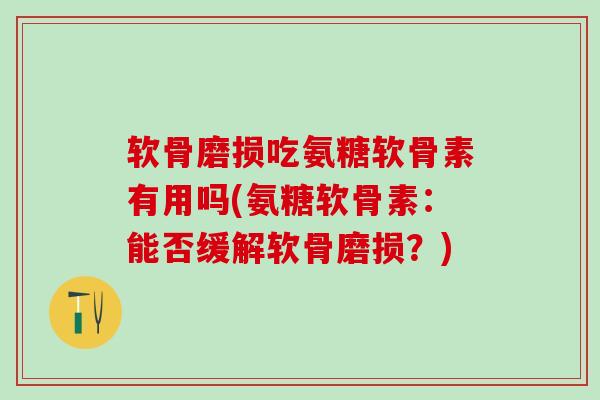 软骨磨损吃氨糖软骨素有用吗(氨糖软骨素:能否缓解软骨磨损?) 软骨磨损吃氨糖软骨素有用吗(氨糖软骨素:能否缓解软骨磨损?)