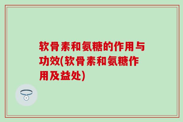 软骨素和氨糖的作用与功效(软骨素和氨糖作用及益处)