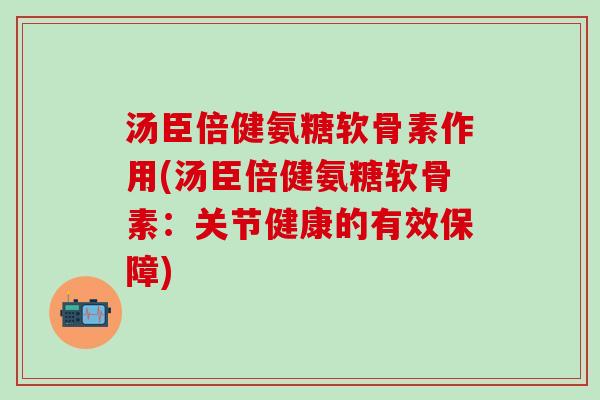 汤臣倍健氨糖软骨素作用(汤臣倍健氨糖软骨素：关节健康的有效保障)