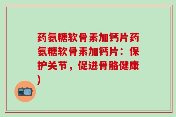 药氨糖软骨素加钙片药氨糖软骨素加钙片：保护关节，促进骨骼健康)