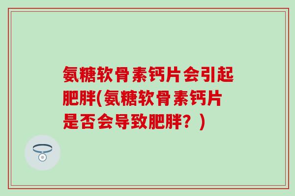 氨糖软骨素钙片会引起肥胖(氨糖软骨素钙片是否会导致肥胖？)