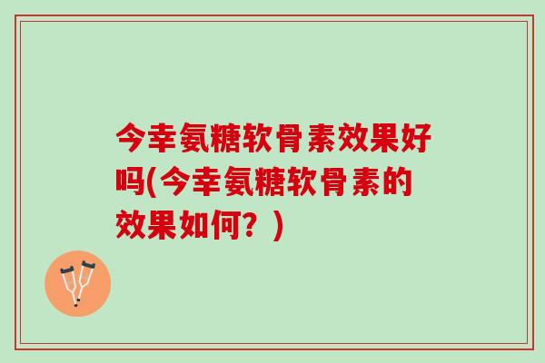今幸氨糖软骨素效果好吗(今幸氨糖软骨素的效果如何？)