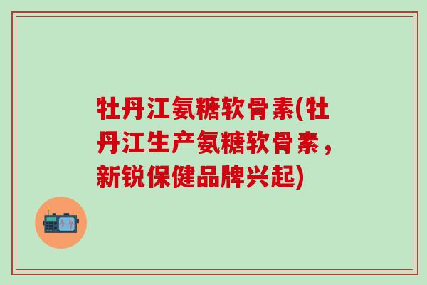 牡丹江氨糖软骨素(牡丹江生产氨糖软骨素，新锐保健品牌兴起)