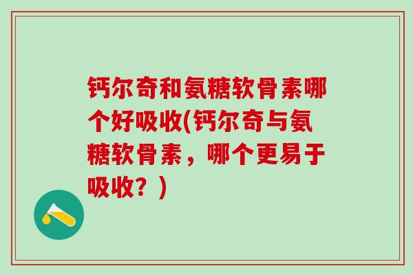 钙尔奇和氨糖软骨素哪个好吸收(钙尔奇与氨糖软骨素，哪个更易于吸收？)