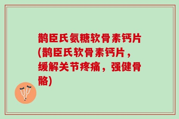 鹊臣氏氨糖软骨素钙片(鹊臣氏软骨素钙片，缓解关节疼痛，强健骨骼)