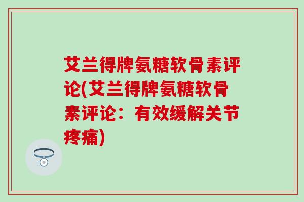 艾兰得牌氨糖软骨素评论(艾兰得牌氨糖软骨素评论：有效缓解关节疼痛)