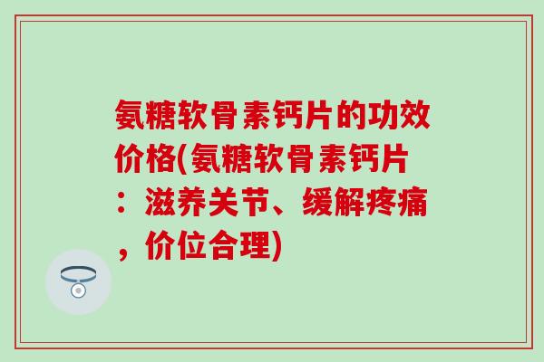 氨糖软骨素钙片的功效价格(氨糖软骨素钙片：滋养关节、缓解疼痛，价位合理)