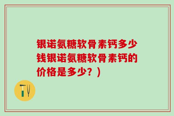 银诺氨糖软骨素钙多少钱银诺氨糖软骨素钙的价格是多少？)