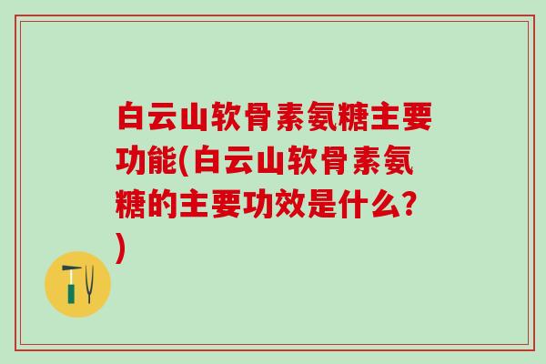 白云山软骨素氨糖主要功能(白云山软骨素氨糖的主要功效是什么？)