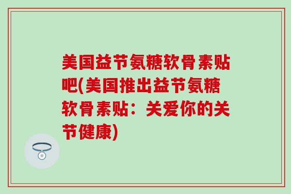 美国益节氨糖软骨素贴吧(美国推出益节氨糖软骨素贴：关爱你的关节健康)